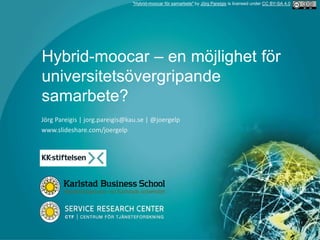 Hybrid-moocar – en möjlighet för
universitetsövergripande
samarbete?
Jörg Pareigis | jorg.pareigis@kau.se | @joergelp
www.slideshare.com/joergelp
"Hybrid-moocar för samarbete" by Jörg Pareigis is licensed under CC BY-SA 4.0
 