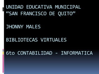 UNIDAD EDUCATIVA MUNICIPAL “SAN FRANCISCO DE QUITO”JHONNY MALES BIBLIOTECAS VIRTUALES6to CONTABILIDAD - INFORMATICA 