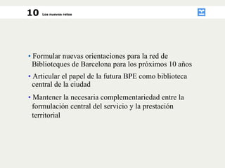 •   Formular nuevas orientaciones para la red de  Biblioteques de Barcelona para los próximos 10 años  •  Articular el pap...