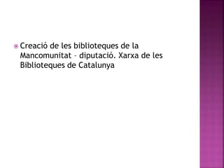  Creació de les biblioteques de la 
Mancomunitat – diputació. Xarxa de les 
Biblioteques de Catalunya 
 