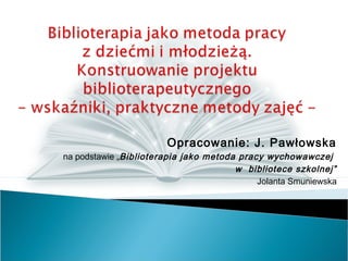 Opracowanie: J. Pawłowska
na podstawie „Biblioterapia jako metoda pracy wychowawczej
w bibliotece szkolnej”
Jolanta Smuniewska
 