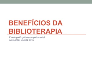 BENEFÍCIOS DA
BIBLIOTERAPIA
Psicólogo Cognitivo-comportamental
Alexsander Queiroz Silva
 