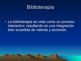 Biblioterapia La biblioterapia es vista como un proceso interactivo, resultando en una integración bien sucedida de valores y acciones.  