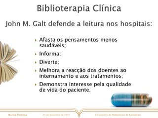 X Encontro de Bibliotecas de FamalicãoMarisa Pedrosa 25 de novembro de 2017
 Afasta os pensamentos menos
saudáveis;
 Informa;
 Diverte;
 Melhora a reacção dos doentes ao
internamento e aos tratamentos;
 Demonstra interesse pela qualidade
de vida do paciente.
 