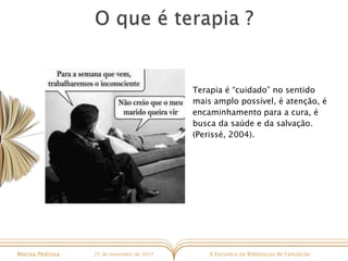 X Encontro de Bibliotecas de FamalicãoMarisa Pedrosa 25 de novembro de 2017
Terapia é “cuidado” no sentido
mais amplo possível, é atenção, é
encaminhamento para a cura, é
busca da saúde e da salvação.
(Perissé, 2004).
 