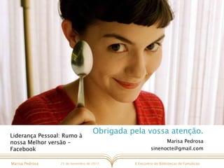 X Encontro de Bibliotecas de FamalicãoMarisa Pedrosa 25 de novembro de 2017
Marisa Pedrosa
sinenocte@gmail.com
Obrigada pela vossa atenção.
Liderança Pessoal: Rumo à
nossa Melhor versão –
Facebook
 