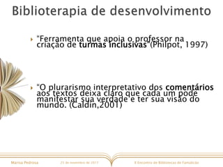 X Encontro de Bibliotecas de FamalicãoMarisa Pedrosa 25 de novembro de 2017
 “Ferramenta que apoia o professor na
criação de turmas inclusivas”(Philpot, 1997)
 “O plurarismo interpretativo dos comentários
aos textos deixa claro que cada um pode
manifestar sua verdade e ter sua visão do
mundo. (Caldin,2001)
 