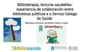 Biblioterapia, lecturas saudables:
experiencia de colaboración entre
bibliotecas públicas e o Servizo Galego
de Saúde
Bibliotecas inclusivas: accesibles a todas e a todos
 