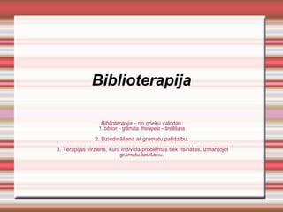 Biblioterapija Biblioterapija  – no grieķu valodas:  1.  biblion  – grāmata,  therapeia  – ārstēšana. 2. Dziedināšana ar grāmatu palīdzību.  3. Terapijas virziens, kurā indivīda problēmas tiek risinātas, izmantojot grāmatu lasīšanu.  
