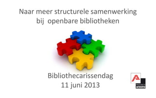 Naar meer structurele samenwerking
bij openbare bibliotheken
Bibliothecarissendag
11 juni 2013
 