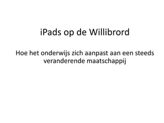 iPads op de Willibrord
Hoe het onderwijs zich aanpast aan een steeds
         veranderende maatschappij
 