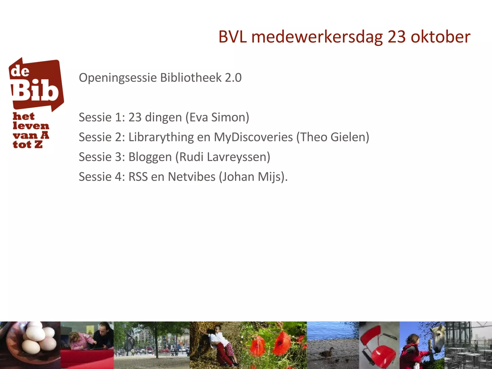 BVL medewerkersdag 23 oktober Openingsessie Bibliotheek 2.0 Sessie 1: 23 dingen (Eva Simon) Sessie 2: Librarything en MyDiscoveries (Theo Gielen) Sessie 3: Bloggen (Rudi Lavreyssen) Sessie 4: RSS en Netvibes (Johan Mijs). 