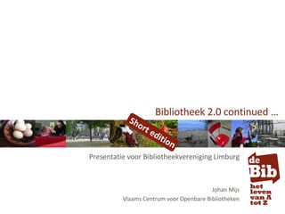 Bibliotheek 2.0 continued … Presentatie voor Bibliotheekvereniging Limburg Johan Mijs Vlaams Centrum voor Openbare Bibliotheken Short edition 