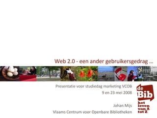 Web 2.0 - een ander gebruikersgedrag … Presentatie voor studiedag marketing VCOB 9 en 23 mei 2008 Johan Mijs Vlaams Centrum voor Openbare Bibliotheken 