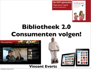 Bibliotheek 2.0
                    Consumenten volgen!




donderdag 4 februari 2010
                            Vincent Everts
 