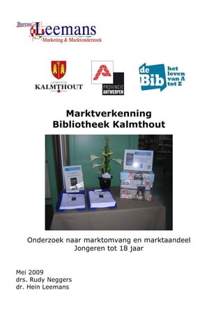 Marktverkenning
           Bibliotheek Kalmthout




   Onderzoek naar marktomvang en marktaandeel
               Jongeren tot 18 jaar


Mei 2009
drs. Rudy Neggers
dr. Hein Leemans
 
