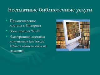 Бесплатные библиотечные услуги
• Предоставление
  доступа к Интернет
• Зона приема Wi-Fi
• Электронная доставка
  документов (не более
  10% от общего объема
  издания)
 