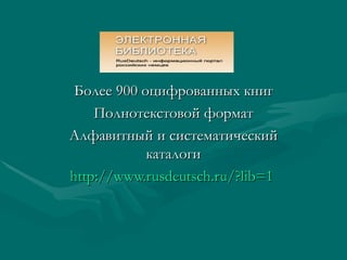 Более 900 оцифрованных книг
    Полнотекстовой формат
Алфавитный и систематический
            каталоги
http://www.rusdeutsch.ru/?lib=1
 