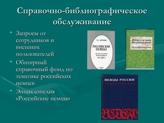 Справочно-библиографическое
         обслуживание
• Запросы от
  сотрудников и
  внешних
  пользователей
• Обширный
  справочный фонд по
  тематике российских
  немцев
• Энциклопедия
  «Российские немцы»
 