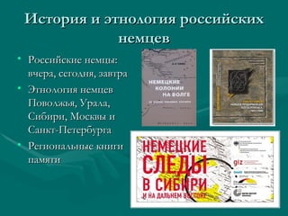 История и этнология российских
             немцев
• Российские немцы:
  вчера, сегодня, завтра
• Этнология немцев
  Поволжья, Урала,
  Сибири, Москвы и
  Санкт-Петербурга
• Региональные книги
  памяти
 