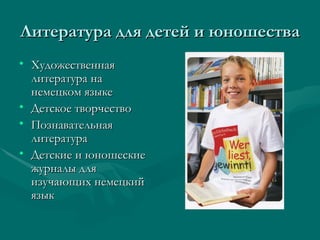 Литература для детей и юношества
• Художественная
  литература на
  немецком языке
• Детское творчество
• Познавательная
  литература
• Детские и юношеские
  журналы для
  изучающих немецкий
  язык
 