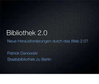 Bibliothek 2.0
Neue Herausforderungen durch das Web 2.0?


Patrick Danowski
Staatsbibliothek zu Berlin