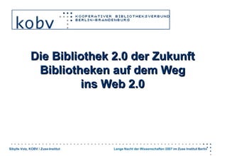 Die Bibliothek 2.0 der Zukunft
               Bibliotheken auf dem Weg
                       ins Web 2.0




Sibylle Volz, KOBV / Zuse-Institut   Lange Nacht der Wissenschaften 2007 im Zuse Institut Berlin