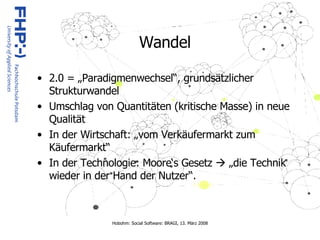 Wandel 2.0 = „Paradigmenwechsel“, grundsätzlicher Strukturwandel Umschlag von Quantitäten (kritische Masse) in neue Qualität In der Wirtschaft: „vom Verkäufermarkt zum Käufermarkt“ In der Technologie: Moore‘s Gesetz    „die Technik wieder in der Hand der Nutzer“. 