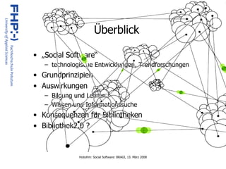 Überblick „ Social Software“ technologische Entwicklungen, Trendforschungen Grundprinzipien Auswirkungen Bildung und Lernen Wissen und Informationssuche Konsequenzen für Bibliotheken Bibliothek2.0 ? 
