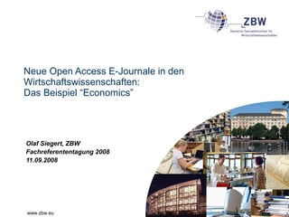 www.zbw.eu
Neue Open Access E-Journale in den
Wirtschaftswissenschaften:
Das Beispiel “Economics”
Olaf Siegert, ZBW
Fachreferententagung 2008
11.09.2008
 