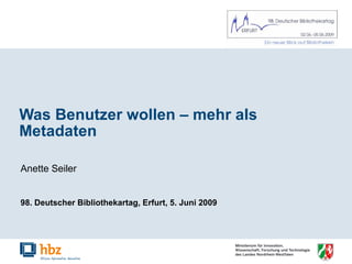 Was Benutzer wollen – mehr als Metadaten Anette Seiler  98. Deutscher Bibliothekartag, Erfurt, 5. Juni 2009 