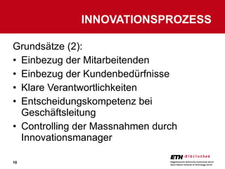 Grundsätze (2): Einbezug der Mitarbeitenden Einbezug der Kundenbedürfnisse Klare Verantwortlichkeiten Entscheidungskompetenz bei Geschäftsleitung Controlling der Massnahmen durch Innovationsmanager INNOVATIONSPROZESS 