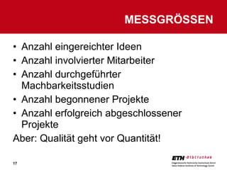 Anzahl eingereichter Ideen Anzahl involvierter Mitarbeiter Anzahl durchgeführter Machbarkeitsstudien Anzahl begonnener Projekte Anzahl erfolgreich abgeschlossener Projekte Aber: Qualität geht vor Quantität! MESSGRÖSSEN 
