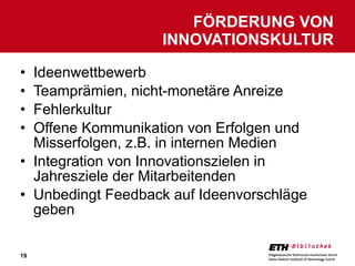 Ideenwettbewerb Teamprämien, nicht-monetäre Anreize Fehlerkultur Offene Kommunikation von Erfolgen und Misserfolgen, z.B. in internen Medien Integration von Innovationszielen in Jahresziele der Mitarbeitenden Unbedingt Feedback auf Ideenvorschläge geben FÖRDERUNG VON INNOVATIONSKULTUR 