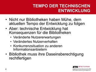 Nicht nur Bibliotheken haben Mühe, dem aktuellen Tempo der Entwicklung zu folgen Aber: technische Entwicklung hat Konsequenzen für die Bibliotheken Veränderte Nutzererwartungen Verändertes Nutzerverhalten Konkurrenzsituation zu anderen Informationsanbietern Bibliothek muss ihre Daseinsberechtigung rechtfertigen TEMPO DER TECHNISCHEN ENTWICKLUNG 