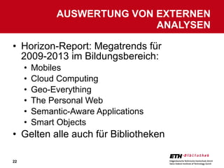 Horizon-Report: Megatrends für 2009-2013 im Bildungsbereich: Mobiles Cloud Computing Geo-Everything The Personal Web Semantic-Aware Applications Smart Objects Gelten alle auch für Bibliotheken AUSWERTUNG VON EXTERNEN ANALYSEN 