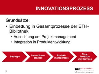 Grundsätze: Einbettung in Gesamtprozesse der ETH-Bibliothek Ausrichtung am Projektmanagement Integration in Produktentwicklung INNOVATIONSPROZESS 