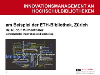 am Beispiel der ETH-Bibliothek, Zürich Dr. Rudolf Mumenthaler Bereichsleiter Innovation und Marketing INNOVATIONSMANAGEMENT AN HOCHSCHULBIBLIOTHEKEN 