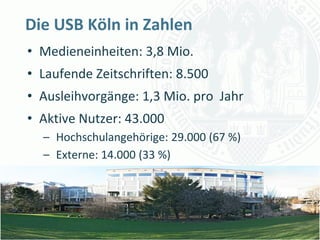 Die USB Köln in Zahlen
• Medieneinheiten: 3,8 Mio.
• Laufende Zeitschriften: 8.500
• Ausleihvorgänge: 1,3 Mio. pro Jahr
• Aktive Nutzer: 43.000
  – Hochschulangehörige: 29.000 (67 %)
  – Externe: 14.000 (33 %)



                                  Universität zu Köln
                                        Dr. Peter Kostädt
 