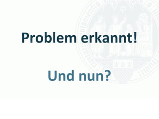 Problem erkannt!

   Und nun?
           Universität zu Köln
                 Dr. Peter Kostädt
 