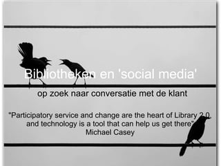 Bibliotheken en 'social media' op zoek naar conversatie met de klant &quot;Participatory service and change are the heart of Library 2.0, and technology is a tool that can help us get there&quot; Michael Casey 