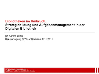 Bibliotheken im Umbruch. Strategiebildung und Aufgabenmanagement in der Digitalen Bibliothek Dr. Achim Bonte Klausurtagung DBV-LV Sachsen, 9.11.2011 