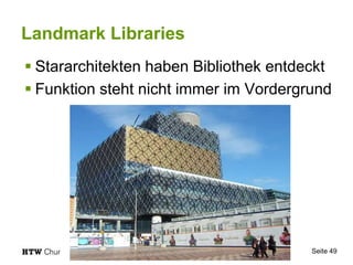 Landmark Libraries
 Stararchitekten haben Bibliothek entdeckt
 Funktion steht nicht immer im Vordergrund
Seite 49
 