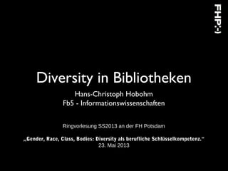 Diversity in Bibliotheken
Hans-Christoph Hobohm
Fb5 - Informationswissenschaften
Ringvorlesung SS2013 an der FH Potsdam
„Gender, Race, Class, Bodies: Diversity als berufliche Schlüsselkompetenz.“
23. Mai 2013
 