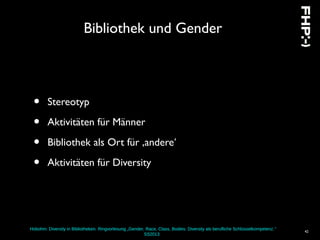 Hobohm: Diversity in Bibliotheken. Ringvorlesung „Gender, Race, Class, Bodies: Diversity als berufliche Schlüsselkompetenz.“
SS2013
42
Bibliothek und Gender
• Stereotyp
• Aktivitäten für Männer
• Bibliothek als Ort für ,andere‘
• Aktivitäten für Diversity
 