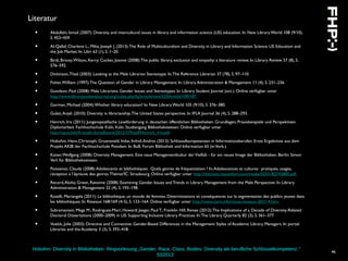 Hobohm: Diversity in Bibliotheken. Ringvorlesung „Gender, Race, Class, Bodies: Diversity als berufliche Schlüsselkompetenz.“
SS2013
46
Literatur
• Abdullahi, Ismail (2007): Diversity and intercultural issues in library and information science (LIS) education. In: New Library World 108 (9/10),
S. 453–459.
• Al-Qallaf, Charlene L.; Mika, Joseph J. (2013):The Role of Multiculturalism and Diversity in Library and Information Science: LIS Education and
the Job Market. In: Libri 63 (1), S. 1–20.
• Birdi, Briony;Wilson, Kerry; Cocker, Joanne (2008):The public library, exclusion and empathy: a literature review. In: Library Review 57 (8), S.
576–592.
• Dickinson,Thad (2003): Looking at the Male Librarian Stereotype. In:The Reference Librarian 37 (78), S. 97–110.
• Fisher,William (1997):The Question of Gender in Library Management. In: Library Administration & Management 11 (4), S. 231–236.
• Goodson, Paul (2008): Male Librarians: Gender Issues and Stereotypes. In: Library Student Journal (oct.). Online verfügbar unter
http://www.librarystudentjournal.org/index.php/lsj/article/view%20Article/100/187.
• Gorman, Michael (2004):Whither library education? In: New Library World 105 (9/10), S. 376–380.
• Gulati,Anjali (2010): Diversity in librarianship:The United States perspective. In: IFLA Journal 36 (4), S. 288–293.
• Henrich, Iris (2011): Jungenspezifische Leseförderung in deutschen öffentlichen Bibliotheken. Grundlagen, Praxisbeispiele und Perspektiven.
Diplomarbeit. Fachhochschule Köln, Köln. Studiengang Bibliothekswesen. Online verfügbar unter
http://opus.bibl.fh-koeln.de/volltexte/2012/379/pdf/Henrich_Iris.pdf.
• Hobohm, Hans-Christoph; Groeneveld, Imke; Imhof,Andres (2013): Schlüsselkompetenzen in Informationsberufen. Erste Ergebnisse aus dem
Projekt AKIB der Fachhochschule Potsdam. In: BuB. Forum Bibliothek und Information 65 (inVorb.).
• Kaiser,Wolfgang (2008): Diversity Management. Eine neue Managementkultur derVielfalt - für ein neues Image der Bibliotheken. Berlin: Simon
Verl. für Bibliothekswissen.
• Poissenot, Claude (2008):Adolescents et bibliothèques : Quels genres de fréquentation ? In:Adolescences et cultures : pratiques, usages,
réception à l’épreuve des genres.Thémat'IC. Strasbourg. Online verfügbar unter http://thematic.hautetfort.com/media/02/01/82743800.pdf.
• Record,Aloha; Green, Ravonne (2008): Examining Gender Issues and Trends in Library Management from the Male Perspective. In: Library
Administration & Management 22 (4), S. 193–198.
• Roselli, Mariangela (2011): La bibliothèque, un monde de femmes. Déterminations et conséquences sur la segmentation des publics jeunes dans
les bibliothèques. In: Réseaux 168/169 (4-5), S. 133–164. Online verfügbar unter http://www.cairn.info/revue-reseaux-2011-4.htm.
• Subramaniam, Mega M.; Rodriguez-Mori, Howard; Jaeger, Paul T.; Franklin Hill, Renee (2012):The Implications of a Decade of Diversity-Related
Doctoral Dissertations (2000–2009) in LIS: Supporting Inclusive Library Practices. In:The Library Quarterly 82 (3), S. 361–377.
• Voelck, Julie (2003): Directive and Connective: Gender-Based Differences in the Management Styles of Academic Library Managers. In: portal:
Libraries and the Academy 3 (3), S. 393–418.
 