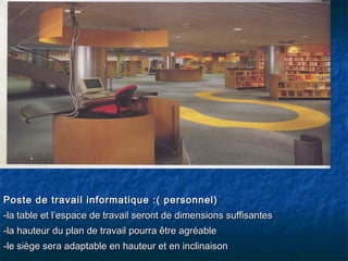 Poste de travail informatique :( personnel)Poste de travail informatique :( personnel)
-la table et l’espace de travail seront de dimensions suffisantes-la table et l’espace de travail seront de dimensions suffisantes
-la hauteur du plan de travail pourra être agréable-la hauteur du plan de travail pourra être agréable
-le siège sera adaptable en hauteur et en inclinaison-le siège sera adaptable en hauteur et en inclinaison
 