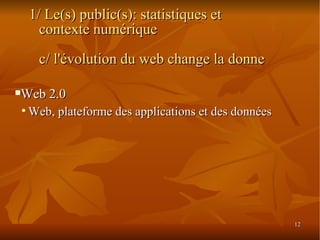 Web 2.0 Web, plateforme des applications et des données 1/ Le(s) public(s): statistiques et contexte numérique c/ l'évolution du web change la donne 