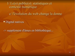 Digital natives -> supplément d'âmes en bibliothèque... 1/ Le(s) public(s): statistiques et contexte numérique c/ l'évolution du web change la donne 