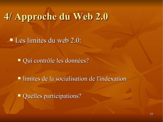 4/ Approche du Web 2.0 Les limites du web 2.0: Qui contrôle les données?  limites de la socialisation de l'indexation Quelles participations? 